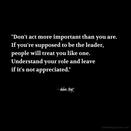 "Don't act more important than you are. If you're supposed to be the leader, people will treat you like one. Understand your role and leave if it's not appreciated." - Adam Hoyt