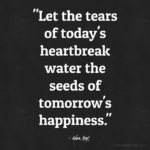 "Let the tears of today's heartbreak water the seeds of tomorrow's happiness." - Adam Hoyt