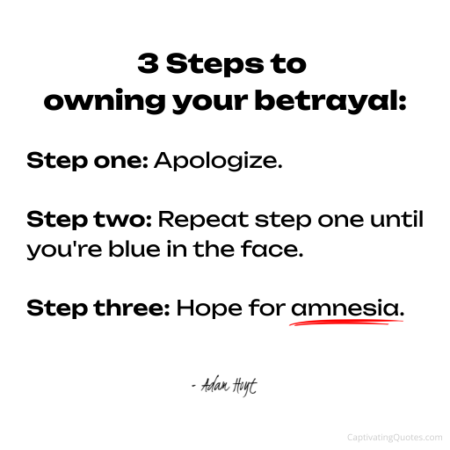 "3 Steps to owning your betrayal: Step one: Apologize, Step two: Repeat step one until you're blue in the face. Step three: Hope for amnesia." - Adam Hoyt