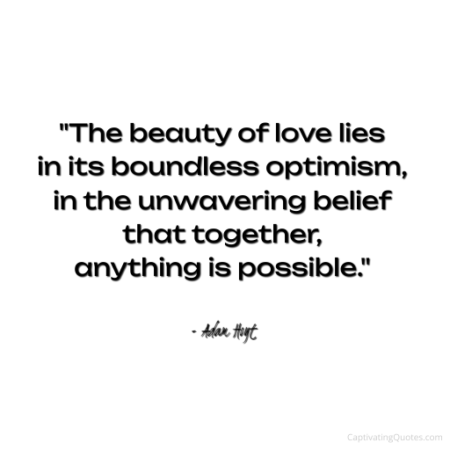 "The beauty of love lies in its boundless optimism, in the unwavering belief that together, anything is possible." - Adam Hoyt