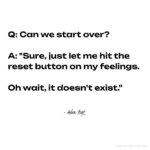Can we start over? "Sure, just let me hit the reset button on my feelings. Oh wait, it doesn't exist." - Adam Hoyt