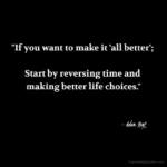 "If you want to make it 'all better'; Start by reversing time and making better life choices." - Adam Hoyt