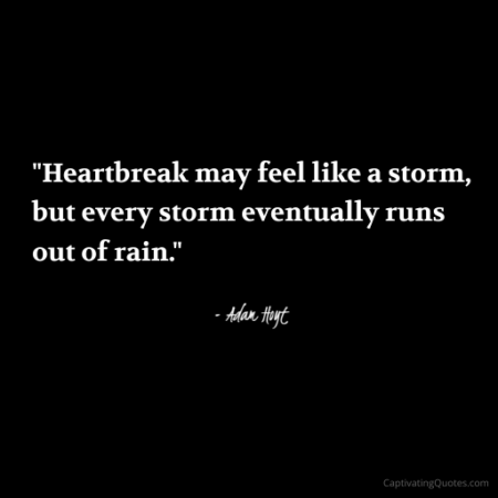 "Heartbreak may feel like a storm, but every storm eventually runs out of rain." - Adam Hoyt