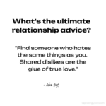 What's the ultimate relationship advice? "Find someone who hates the same things as you. Shared dislikes are the glue of true love." - Adam Hoyt