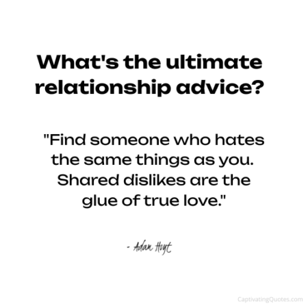 What's the ultimate relationship advice? "Find someone who hates the same things as you. Shared dislikes are the glue of true love." - Adam Hoyt