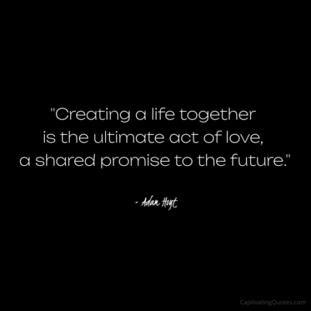 "Creating a life together is the ultimate act of love, a shared promise of the future." - Adam Hoyt