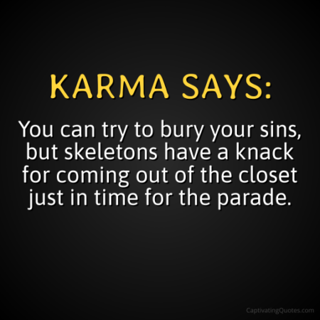 KARMA SAY: "You can try to bury your sins, but skeletons have a knack for coming out of the closet just in time for the parade." - Adam Hoyt