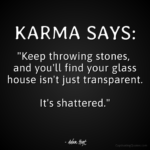 KARMA SAYS: "Keep throwing stones, and you'll find your glass house isn't just transparent. It's shattered." - Adam Hoyt