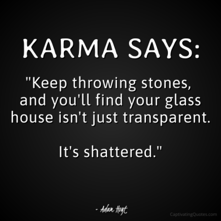 KARMA SAYS: "Keep throwing stones, and you'll find your glass house isn't just transparent. It's shattered." - Adam Hoyt