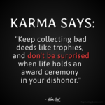 KARMA SAYS: "Keep collecting bad deeds like trophies, and don't be surprised when life holds an award ceremony in your dishonor." - Adam Hoyt