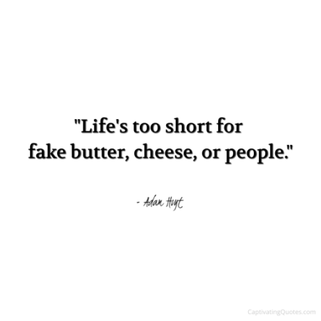 "Life's too short for fake butter, cheese, or people." - Adam Hoyt