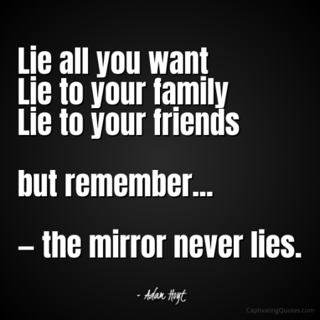 "Lie all you want, Lie to your family, Lie to your friends, but remember... - the mirror never lies." - Adam Hoyt