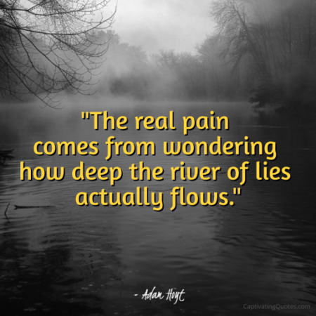 "The real pain comes from wondering how deep the river of lies actually flows." - Adam Hoyt