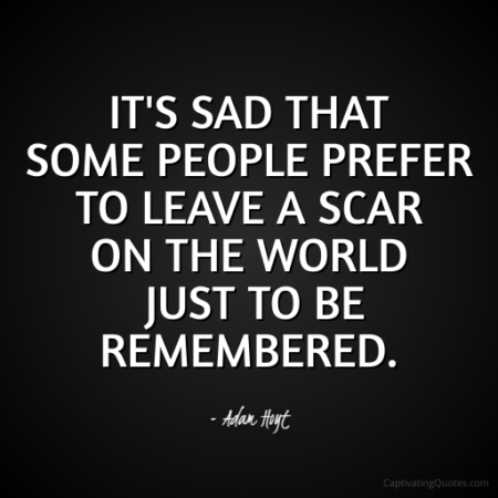 "It's sad that people prefer to leave a scar on the world just to be remembered." - Adam Hoyt